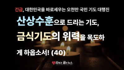 산상수훈으로 드리는 기도, 금식기도의 위력을 목도하게 하옵소서! (40)